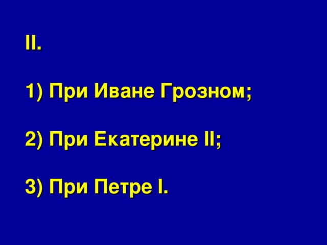 II.   1) При Иване Грозном;   2) При Екатерине II;   3) При Петре I. 