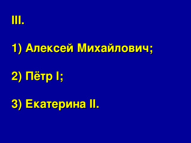 III.   1) Алексей Михайлович;   2) Пётр I;   3) Екатерина II.   