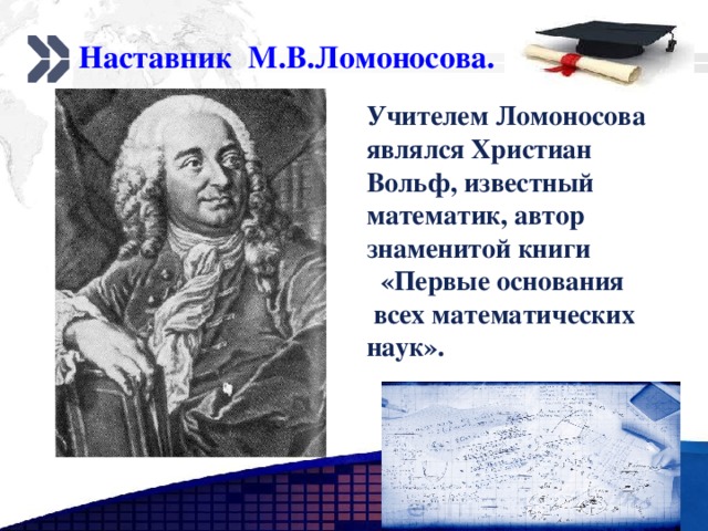 Наставник М.В.Ломоносова. Учителем Ломоносова являлся Христиан Вольф, известный математик, автор знаменитой книги  «Первые основания  всех математических наук». 1 2  