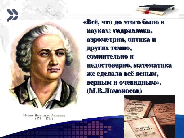  «Всё, что до этого было в науках: гидравлика, аэрометрия, оптика и других темно, сомнительно и недостоверно, математика же сделала всё ясным, верным и очевидным». (М.В.Ломоносов)  www.themegallery.com 