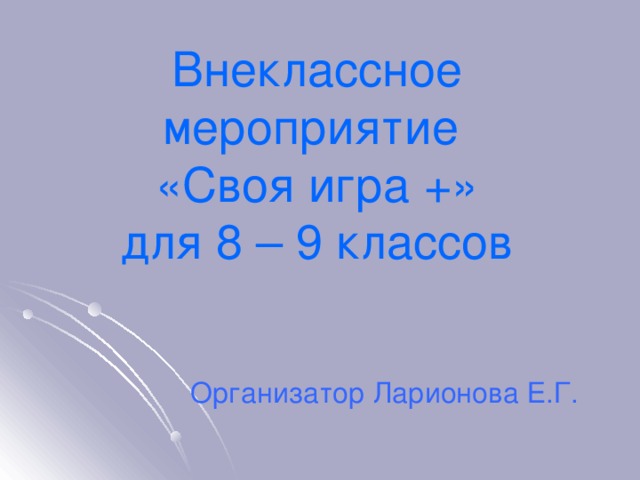 Внеклассное мероприятие  «Своя игра +»  для 8 – 9 классов   Организатор Ларионова Е.Г. 