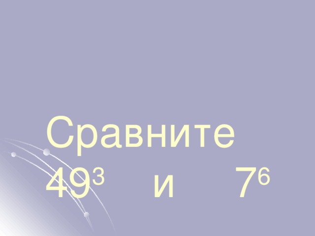 Сравните  49 3 и 7 6 