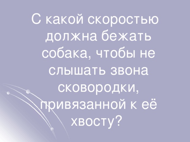 С какой скоростью должна бежать собака, чтобы не слышать звона сковородки, привязанной к её хвосту? 