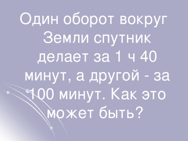 Один оборот вокруг Земли спутник делает за 1 ч 40 минут, а другой - за 100 минут. Как это может быть? 