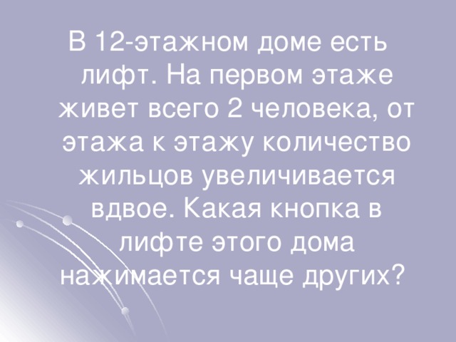 В 12-этажном доме есть лифт. На первом этаже живет всего 2 человека, от этажа к этажу количество жильцов увеличивается вдвое. Какая кнопка в лифте этого дома нажимается чаще других? 