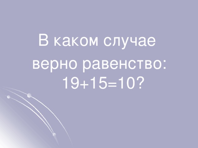 В каком случае верно равенство: 19+15=10? 