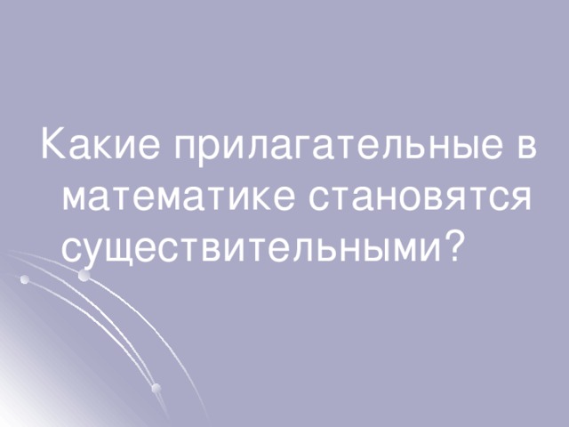 Какие прилагательные в математике становятся существительными? 