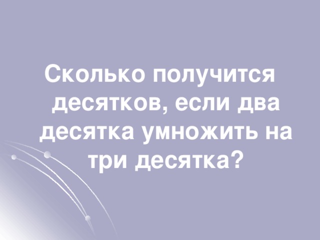 Сколько получится десятков, если два десятка умножить на три десятка? 