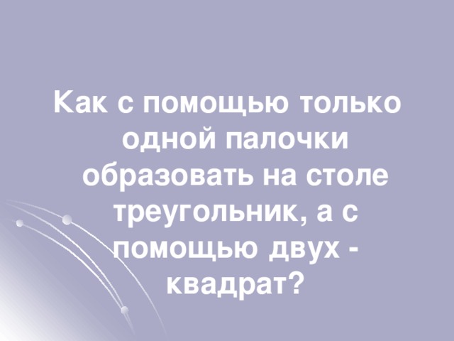 Как с помощью только одной палочки образовать на столе треугольник, а с помощью двух - квадрат? 