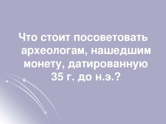 Что стоит посоветовать археологам, нашедшим монету, датированную 35 г. до н.э.? 