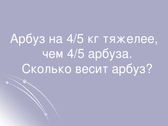 Арбуз на 4/5 кг тяжелее, чем 4/5 арбуза. Сколько весит арбуз? 