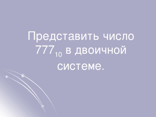  Представить число 777 10 в двоичной системе. 