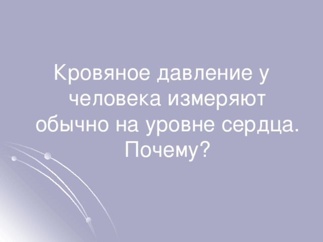 Кровяное давление у человека измеряют обычно на уровне сердца. Почему? 