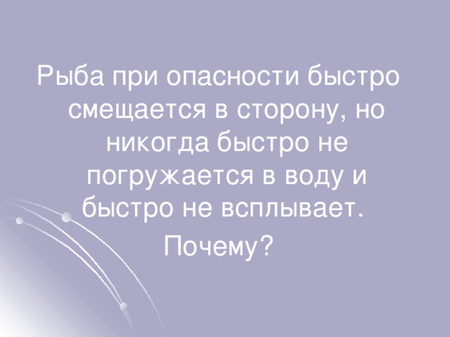 Рыба при опасности быстро смещается в сторону, но никогда быстро не погружается в воду и быстро не всплывает. Почему? 