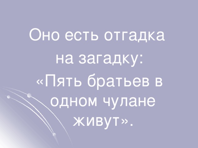 Оно есть отгадка на загадку: «Пять братьев в одном чулане живут». 