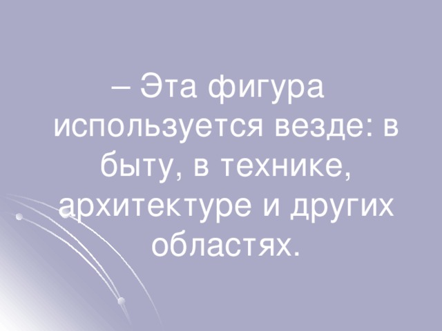 – Эта фигура используется везде: в быту, в технике, архитектуре и других областях. 