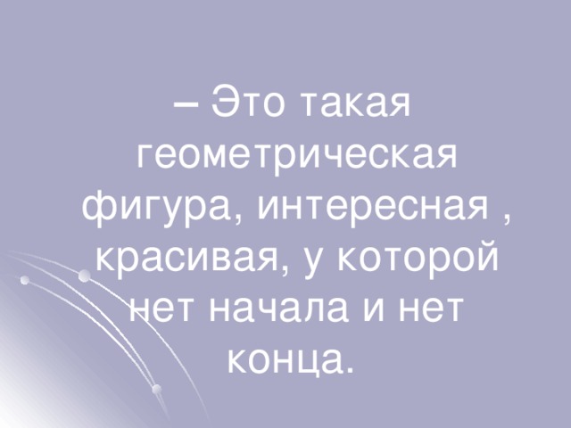  – Это такая геометрическая фигура, интересная , красивая, у которой нет начала и нет конца. 