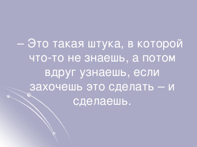 – Это такая штука, в которой что-то не знаешь, а потом вдруг узнаешь, если захочешь это сделать – и сделаешь. 