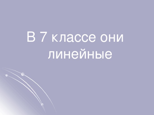 В 7 классе они линейные 