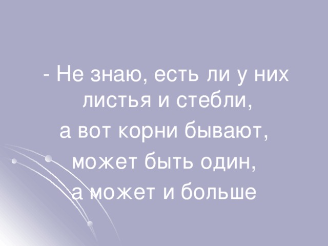  - Не знаю, есть ли у них листья и стебли, а вот корни бывают,  может быть один, а может и больше 