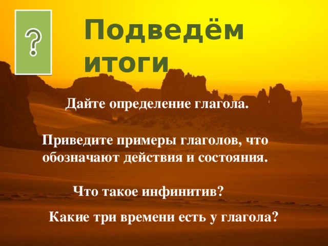 Подведём итоги Дайте определение глагола. Приведите примеры глаголов, что обозначают действия и состояния. Что такое инфинитив? Какие три времени есть у глагола? 