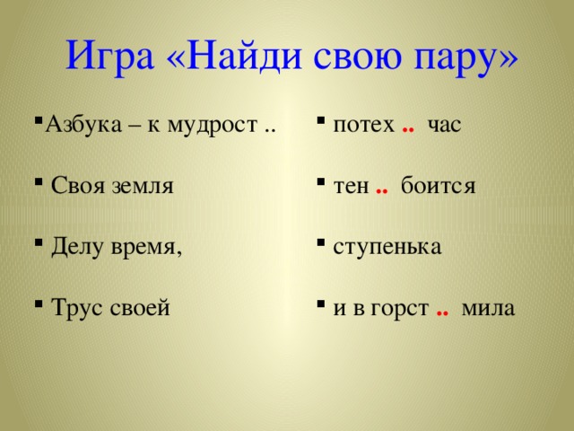 Игра «Найди свою пару» Азбука – к мудрост ..  Своя земля  Делу время,  Трус своей     потех ..  час  тен .. боится  ступенька  и в горст .. мила 