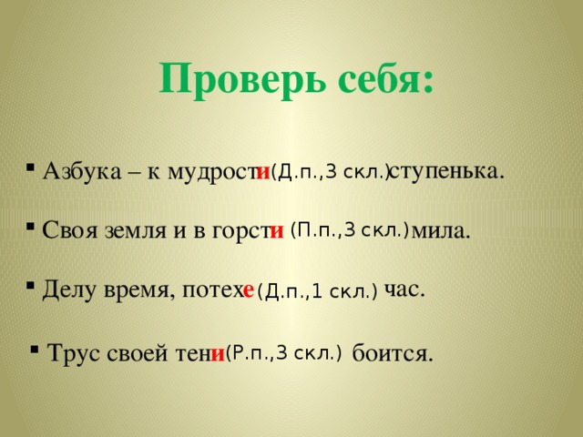 Проверь себя: ступенька.  Азбука – к мудрост и (Д.п.,3 скл.) и  Своя земля и в горст мила. (П.п.,3 скл.) час.  Делу время, потех е (Д.п.,1 скл.)  Трус своей тен боится. и (Р.п.,3 скл.) 