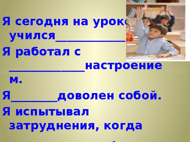 Я сегодня на уроке учился____________ Я работал с _____________настроением. Я________доволен собой. Я испытывал затруднения, когда _________________ . 