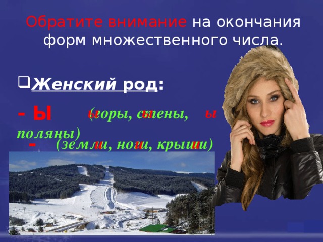 Обратите внимание  на окончания форм множественного числа.     Женский род :               (горы, стены, поляны)                                                                           - Ы  ы   ы     ы -И   и  и   и (земли, ноги, крыши) 