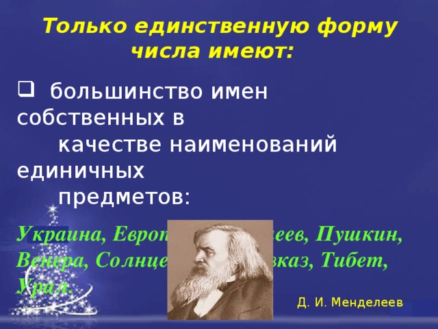 Только единственную форму числа имеют:    большинство имен собственных в  качестве наименований единичных  предметов:   Украина, Европа,  Менделеев, Пушкин, Венера, Солнце, Киев, Кавказ, Тибет, Урал. Д. И. Менделеев 