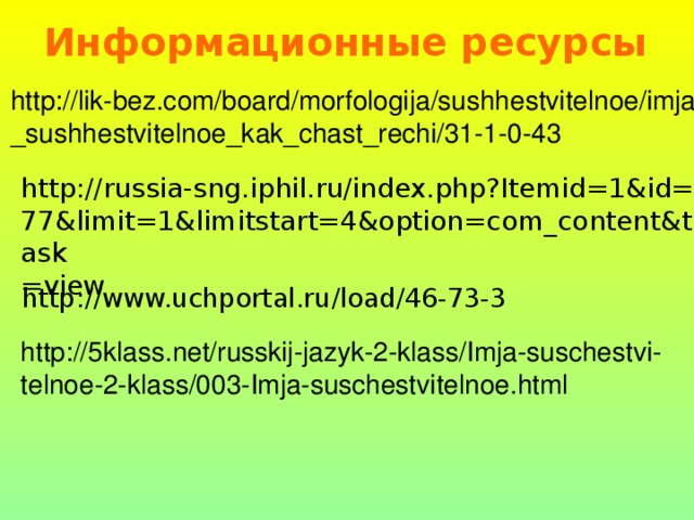 Информационные ресурсы http://lik-bez.com/board/morfologija/sushhestvitelnoe/imja _sushhestvitelnoe_kak_chast_rechi/31-1-0-43 http://russia-sng.iphil.ru/index.php?Itemid=1&id= 77&limit=1&limitstart=4&option=com_content&task =view http://www.uchportal.ru/load/46-73-3 http://5klass.net/russkij-jazyk-2-klass/Imja-suschestvi-telnoe-2-klass/003-Imja-suschestvitelnoe.html 2 