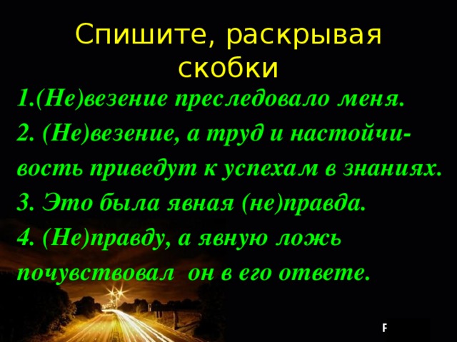 Спишите, раскрывая скобки 1.(Не)везение преследовало меня. 2. (Не)везение, а труд и настойчи- вость приведут к успехам в знаниях. 3. Это была явная (не)правда. 4. (Не)правду, а явную ложь почувствовал он в его ответе. 