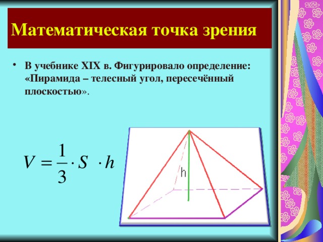 Математическая точка зрения В учебнике XIX в. Фигурировало определение: «Пирамида – телесный угол, пересечённый плоскостью ». 