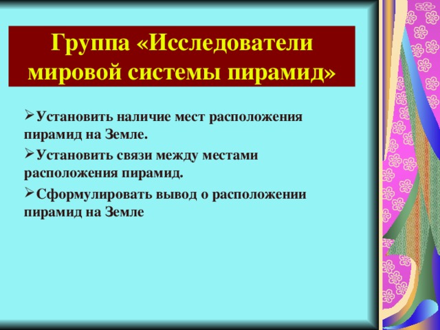 Группа «Исследователи мировой системы пирамид» Установить наличие мест расположения пирамид на Земле. Установить связи между местами расположения пирамид. Сформулировать вывод о расположении пирамид на Земле 