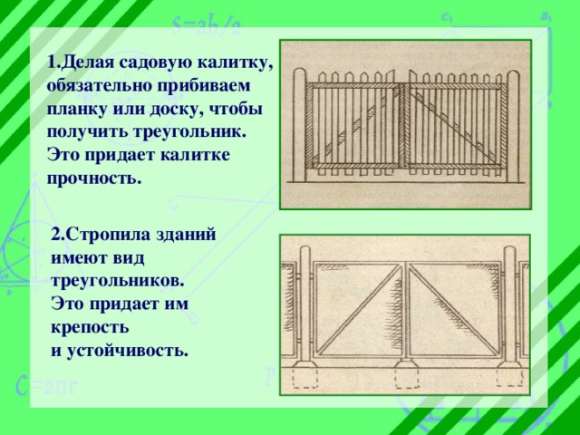 1.Делая садовую калитку, обязательно прибиваем планку или доску, чтобы получить треугольник. Это придает калитке прочность.   2.Стропила зданий имеют вид  треугольников. Это придает им крепость и устойчивость. 