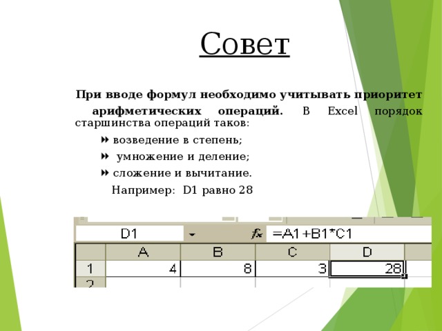 Совет  При вводе формул необходимо учитывать приоритет арифметических операций.  В Excel порядок старшинства операций таков:    возведение в степень;    умножение и деление;    сложение и вычитание.  Например: D1 равно 28   