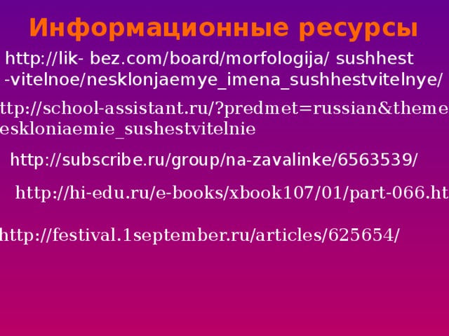 Информационные ресурсы http://lik- bez.com/board/morfologija/ sushhest -vitelnoe/nesklonjaemye_imena_sushhestvitelnye/ http://school-assistant.ru/?predmet=russian&theme= neskloniaemie_sushestvitelnie http://subscribe.ru/group/na-zavalinke/6563539/  http://hi-edu.ru/e-books/xbook107/01/part-066.htm http://festival.1september.ru/articles/625654/  