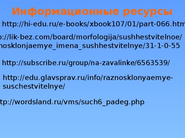 Информационные ресурсы http://hi-edu.ru/e-books/xbook107/01/part-066.htm http://lik-bez.com/board/morfologija/sushhestvitelnoe/ raznosklonjaemye_imena_sushhestvitelnye/31-1-0-55 http://subscribe.ru/group/na-zavalinke/6563539/ http://edu.glavsprav.ru/info/raznosklonyaemye- suschestvitelnye/ http://wordsland.ru/vms/such6_padeg.php  