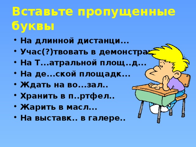 Вставьте пропущенные буквы На длинной дистанци... Учас(?)твовать в демонстраци... На Т...атральной площ..д... На де...ской площадк... Ждать на во...зал.. Хранить в п..ртфел.. Жарить в масл... На выставк.. в галере..  