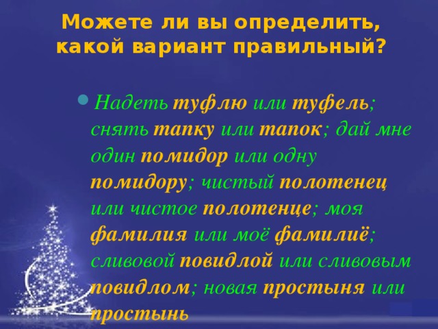 Можете ли вы определить, какой вариант правильный? Надеть туфлю или туфель ; снять тапку или тапок ; дай мне один помидор или одну помидору ; чистый полотенец или чистое полотенце ; моя фамилия или моё фамилиё ; сливовой повидлой или сливовым повидлом ; новая простыня или простынь  