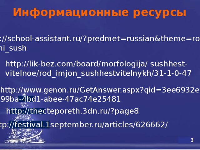 Информационные ресурсы http://school-assistant.ru/?predmet=russian&theme=rod_ imeni_sush http://lik-bez.com/board/morfologija/ sushhest-vitelnoe/rod_imjon_sushhestvitelnykh/31-1-0-47 http://www.genon.ru/GetAnswer.aspx?qid=3ee6932e- 99ba-4bd1-abee-47ac74e25481 http://thecteporeth.3dn.ru/?page8 http://festival.1september.ru/articles/626662/  