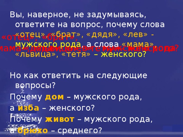 Вы, наверное, не задумываясь, ответите на вопрос, почему слова «отец», «брат», «дядя», «лев» - мужского рода , а слова «мама», «львица», «тетя»  – женского?  Но как ответить на следующие вопросы? Почему дом – мужского рода, а изба – женского? Почему живот – мужского рода, а брюхо – среднего?   «отец»,  «брат»,  «дядя», «лев» - мужского  рода «мама», «львица», «тетя» – женского? 