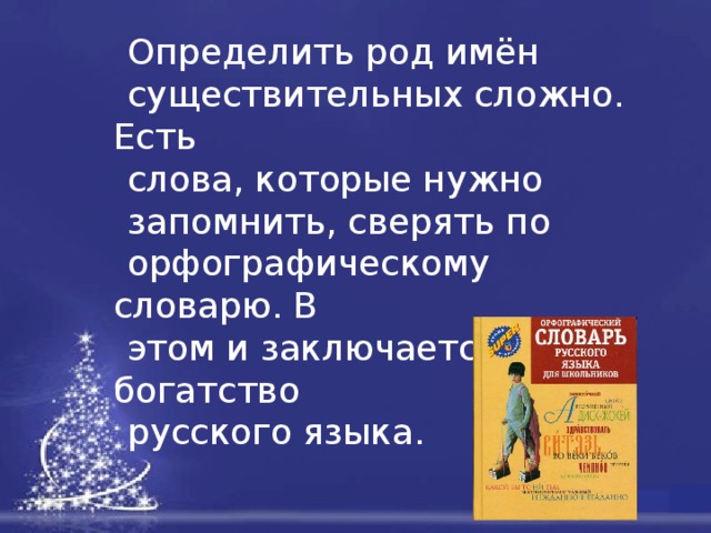  Определить род имён  существительных сложно. Есть  слова, которые нужно  запомнить, сверять по  орфографическому словарю. В  этом и заключается богатство  русского языка.   