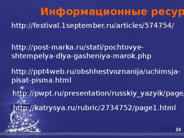 Информационные ресурсы http://festival.1september.ru/articles/574754/ http://post-marka.ru/stati/pochtovye-shtempelya-dlya-gasheniya-marok.php http://ppt4web.ru/obshhestvoznanija/uchimsja-pisat-pisma.html http://pwpt.ru/presentation/russkiy_yazyik/page/ http://katrysya.ru/rubric/2734752/page1.html 