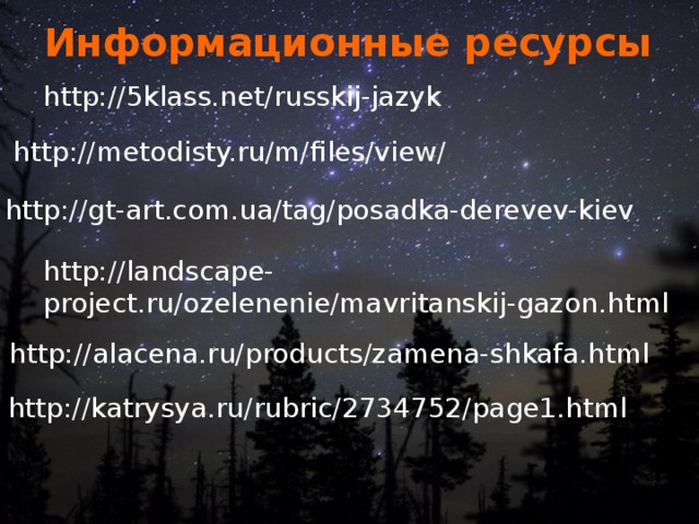 Информационные ресурсы http://5klass.net/russkij-jazyk http://metodisty.ru/m/files/view/ http://gt-art.com.ua/tag/posadka-derevev-kiev http://landscape-project.ru/ozelenenie/mavritanskij-gazon.html http://alacena.ru/products/zamena-shkafa.html http://katrysya.ru/rubric/2734752/page1.html 