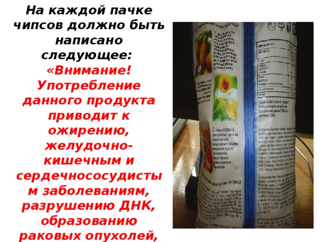 На каждой пачке чипсов должно быть написано следующее: «Внимание! Употребление данного продукта приводит к ожирению, желудочно-кишечным и сердечнососудистым заболеваниям, разрушению ДНК, образованию раковых опухолей, торможению развития ребенка, понижению уровня интеллекта!» 