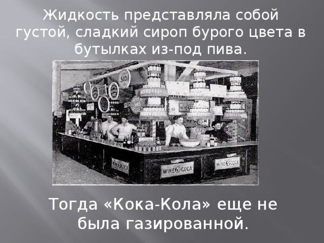 Жидкость представляла собой густой, сладкий сироп бурого цвета в бутылках из-под пива. Тогда «Кока-Кола» еще не была газированной. 