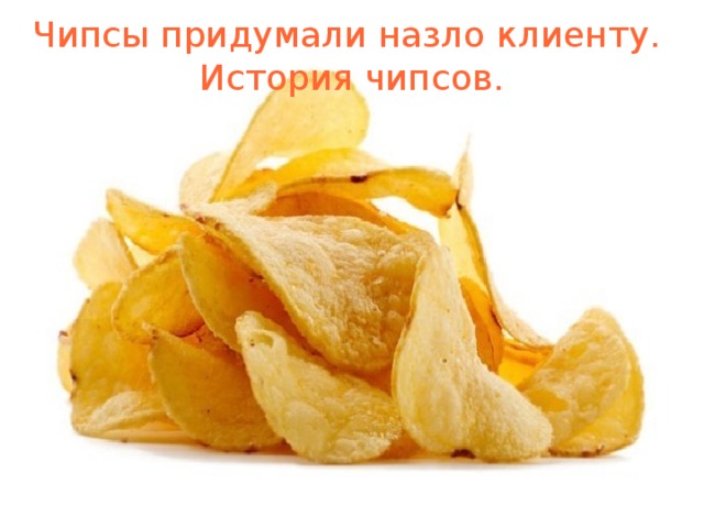Чипсы придумали назло клиенту. История чипсов. 