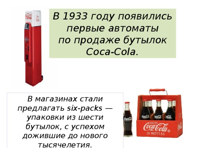 В магазинах стали предлагать six-packs — упаковки из шести бутылок, с успехом дожившие до нового тысячелетия. В 1933 году появились первые автоматы по продаже бутылок Coca-Cola. 