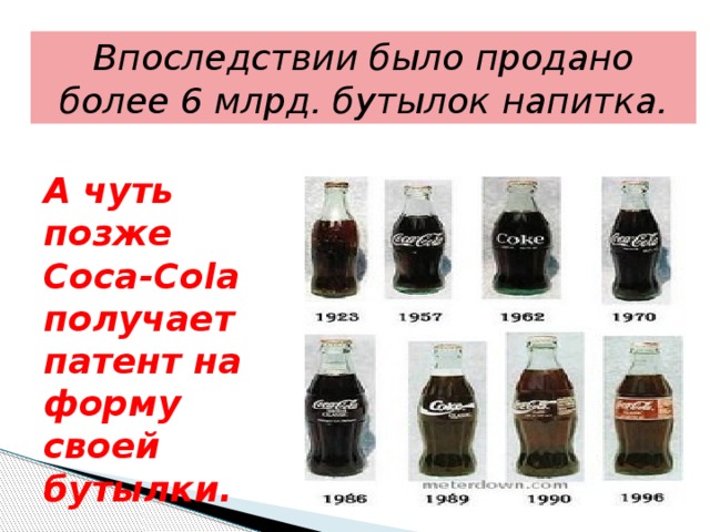 Впоследствии было продано более 6 млрд. бутылок напитка. А чуть позже Coca-Cola получает патент на форму своей бутылки. 